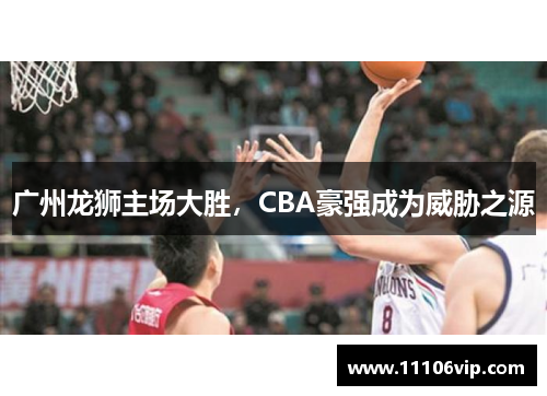 广州龙狮主场大胜，CBA豪强成为威胁之源