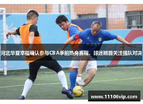 河北华夏幸福确认参与CBA季前热身赛程，球迷翘首关注强队对决