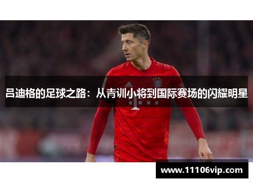吕迪格的足球之路：从青训小将到国际赛场的闪耀明星