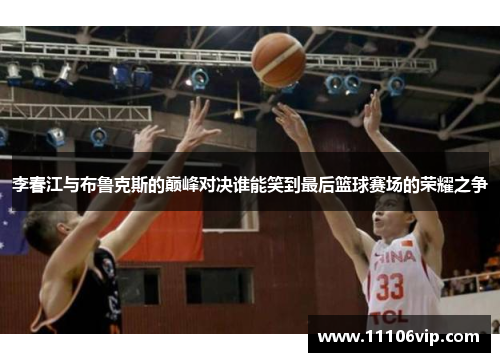 李春江与布鲁克斯的巅峰对决谁能笑到最后篮球赛场的荣耀之争
