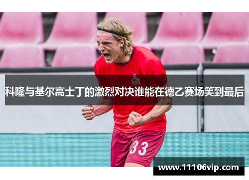 科隆与基尔高士丁的激烈对决谁能在德乙赛场笑到最后