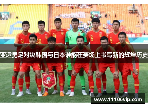 亚运男足对决韩国与日本谁能在赛场上书写新的辉煌历史
