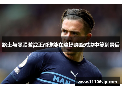 路士与曼联激战正酣谁能在这场巅峰对决中笑到最后